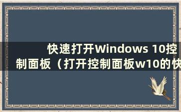 快速打开Windows 10控制面板（打开控制面板w10的快捷键在哪里）